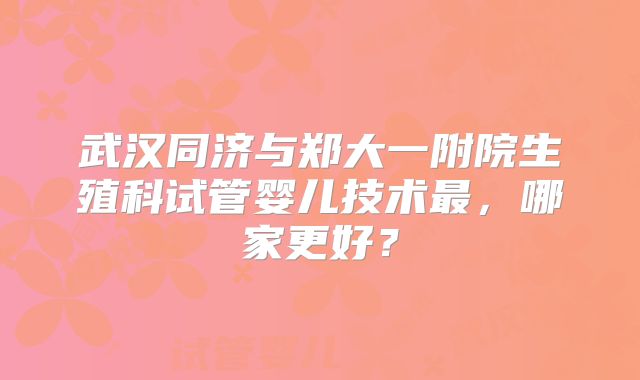 武汉同济与郑大一附院生殖科试管婴儿技术最，哪家更好？