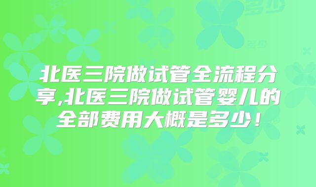 北医三院做试管全流程分享,北医三院做试管婴儿的全部费用大概是多少！