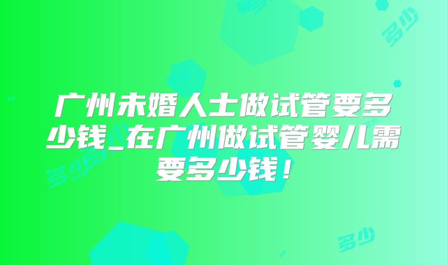 广州未婚人士做试管要多少钱_在广州做试管婴儿需要多少钱！
