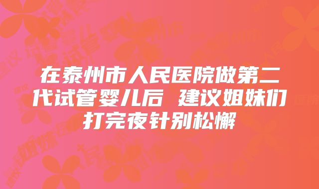在泰州市人民医院做第二代试管婴儿后 建议姐妹们打完夜针别松懈