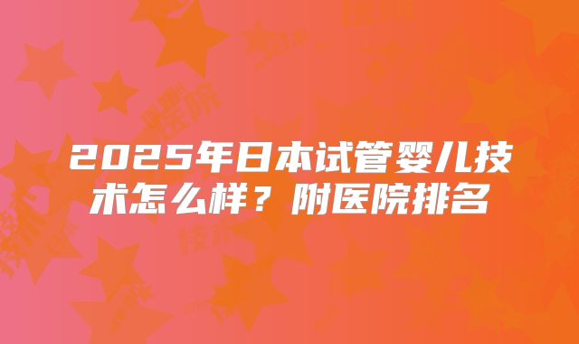 2025年日本试管婴儿技术怎么样？附医院排名