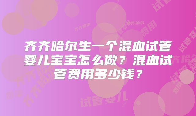 齐齐哈尔生一个混血试管婴儿宝宝怎么做?混血试管费用多少钱?