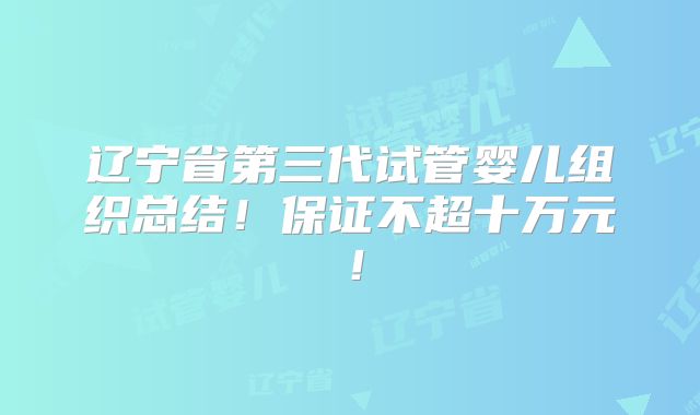 辽宁省第三代试管婴儿组织总结！保证不超十万元！