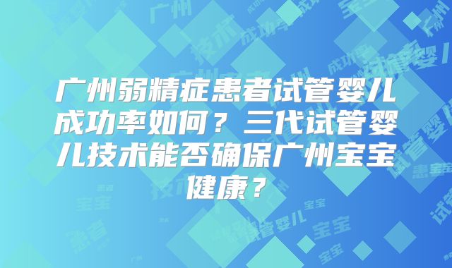 广州弱精症患者试管婴儿成功率如何？三代试管婴儿技术能否确保广州宝宝健康？