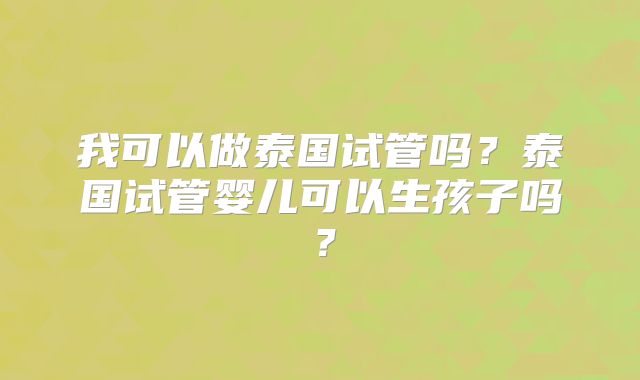 我可以做泰国试管吗?泰国试管婴儿可以生孩子吗?