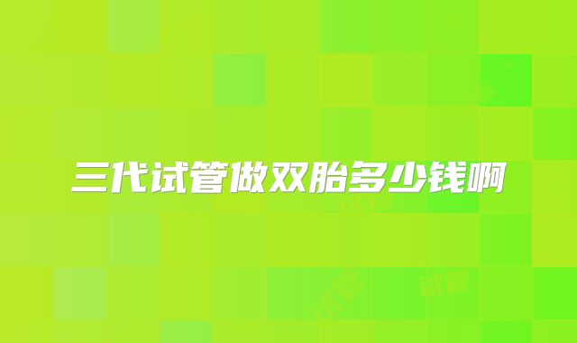三代试管做双胎多少钱啊