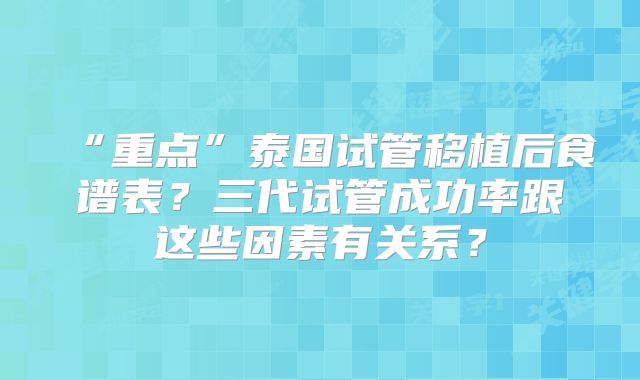 “重点”泰国试管移植后食谱表?三代试管成功率跟这些因素有关系?