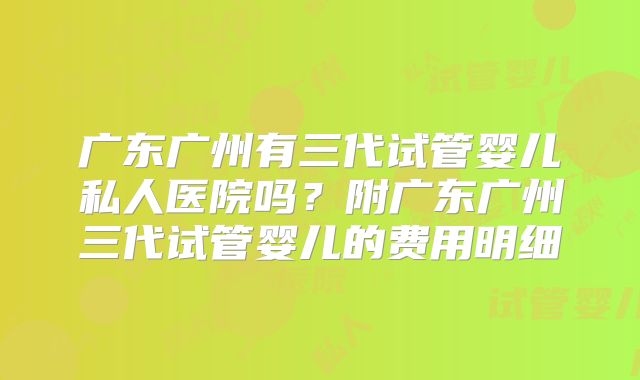 广东广州有三代试管婴儿私人医院吗？附广东广州三代试管婴儿的费用明细