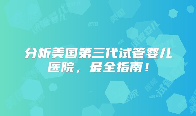 分析美国第三代试管婴儿医院，最全指南！