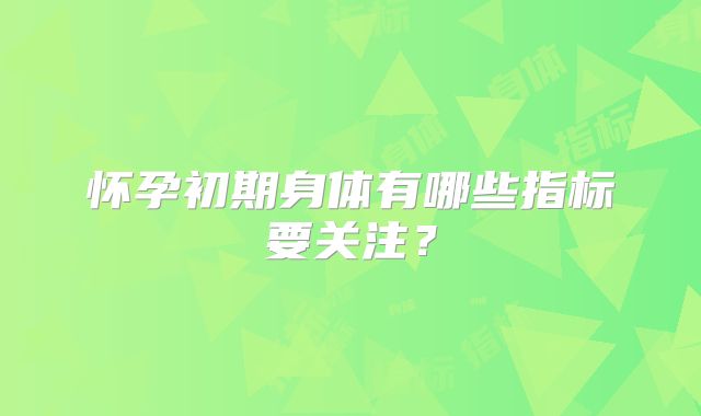 怀孕初期身体有哪些指标要关注?