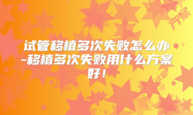 试管移植多次失败怎么办-移植多次失败用什么方案好！