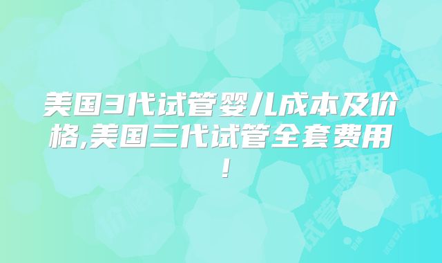 美国3代试管婴儿成本及价格,美国三代试管全套费用！