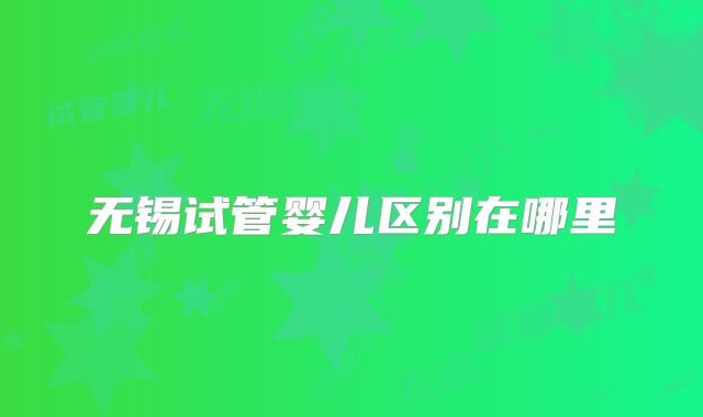 无锡试管婴儿区别在哪里
