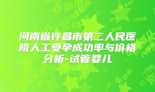 河南省许昌市第二人民医院人工受孕成功率与价格分析-试管婴儿