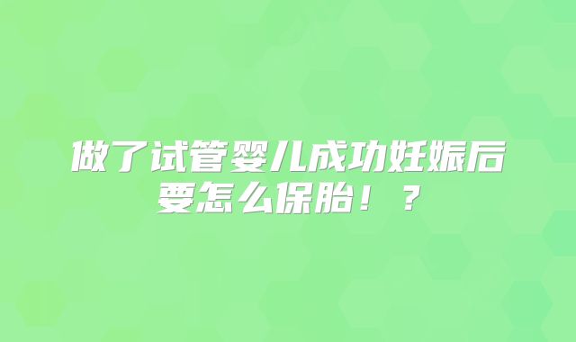 做了试管婴儿成功妊娠后要怎么保胎！？