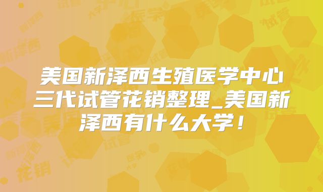 美国新泽西生殖医学中心三代试管花销整理_美国新泽西有什么大学！