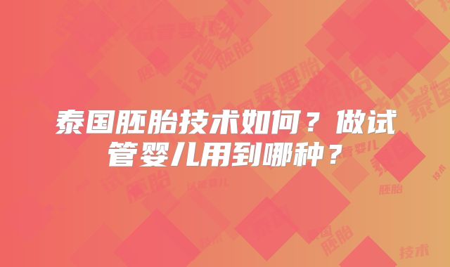 泰国胚胎技术如何?做试管婴儿用到哪种?