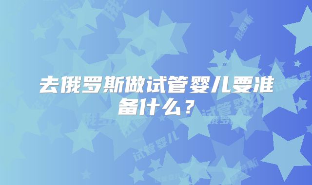 去俄罗斯做试管婴儿要准备什么？