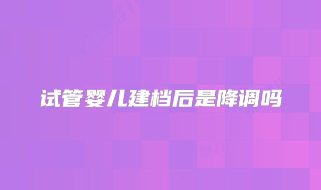 试管婴儿建档后是降调吗