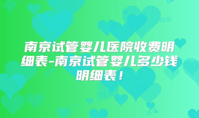 南京试管婴儿医院收费明细表-南京试管婴儿多少钱明细表！