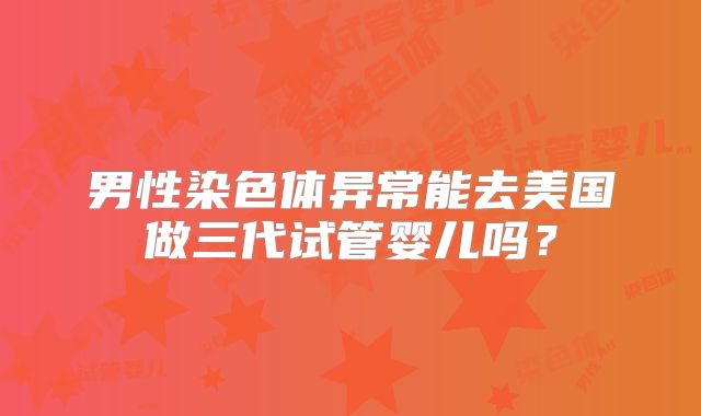 男性染色体异常能去美国做三代试管婴儿吗？