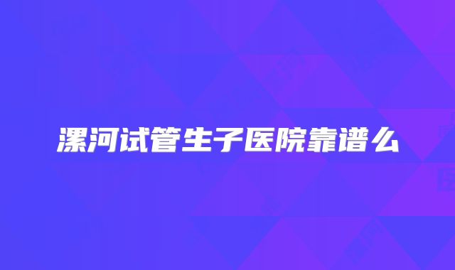 漯河试管生子医院靠谱么