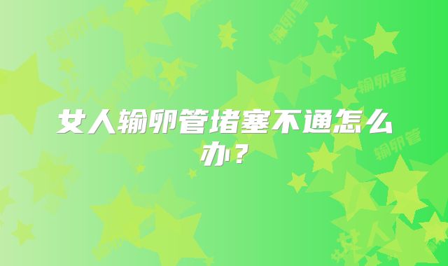 女人输卵管堵塞不通怎么办？