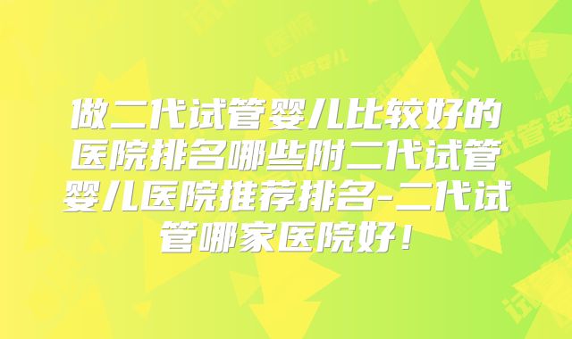 做二代试管婴儿比较好的医院排名哪些附二代试管婴儿医院推荐排名-二代试管哪家医院好!