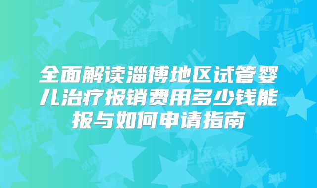 全面解读淄博地区试管婴儿治疗报销费用多少钱能报与如何申请指南