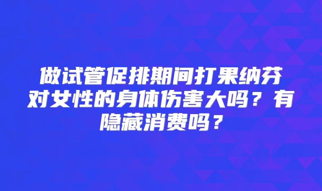 做试管促排期间打果纳芬对女性的身体伤害大吗?有隐藏消费吗?