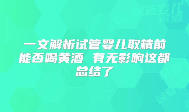 一文解析试管婴儿取精前能否喝黄酒 有无影响这都总结了