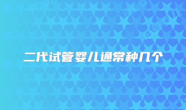 二代试管婴儿通常种几个