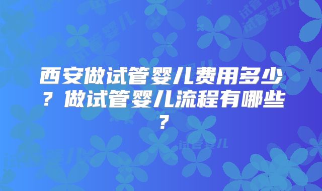 西安做试管婴儿费用多少？做试管婴儿流程有哪些？