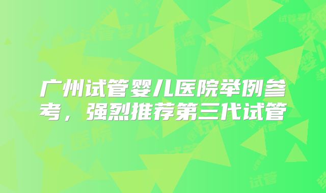 广州试管婴儿医院举例参考,强烈推荐第三代试管