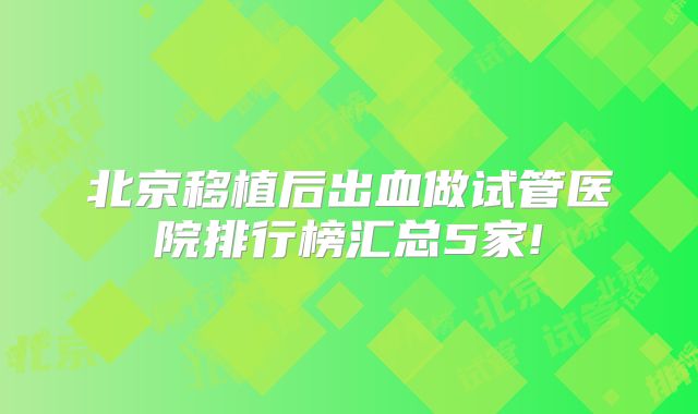 北京移植后出血做试管医院排行榜汇总5家!