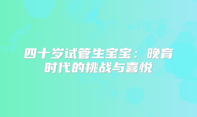 四十岁试管生宝宝：晚育时代的挑战与喜悦