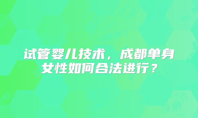 试管婴儿技术，成都单身女性如何合法进行？