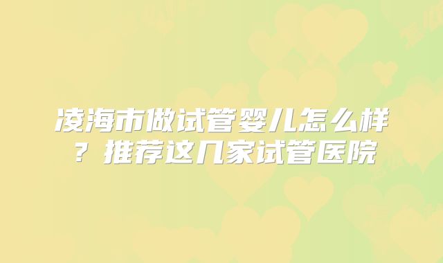 凌海市做试管婴儿怎么样？推荐这几家试管医院