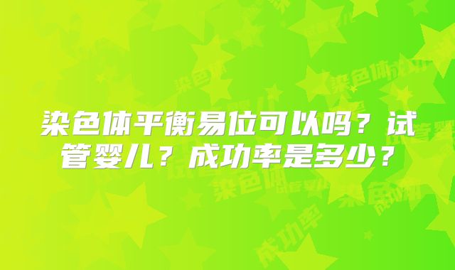 染色体平衡易位可以吗？试管婴儿？成功率是多少？