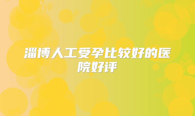 淄博人工受孕比较好的医院好评