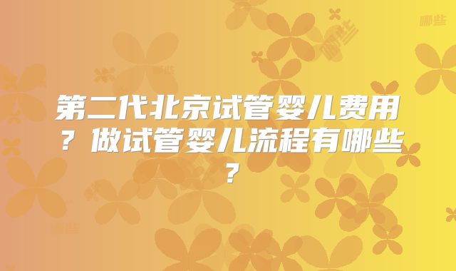 第二代北京试管婴儿费用？做试管婴儿流程有哪些？