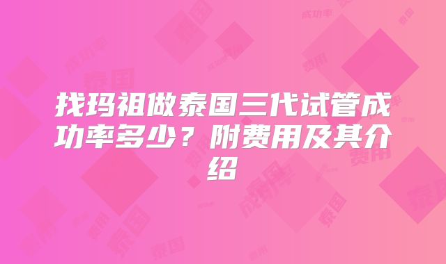 找玛祖做泰国三代试管成功率多少？附费用及其介绍