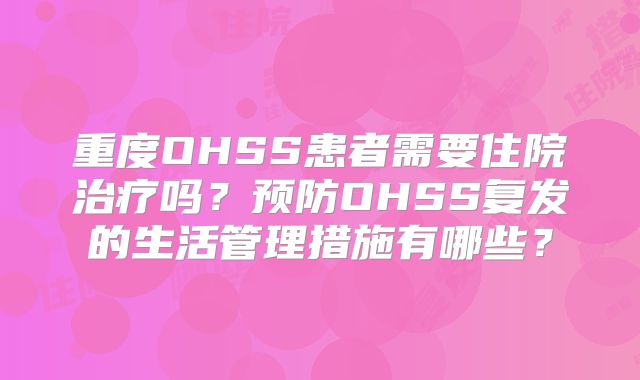 重度OHSS患者需要住院治疗吗？预防OHSS复发的生活管理措施有哪些？