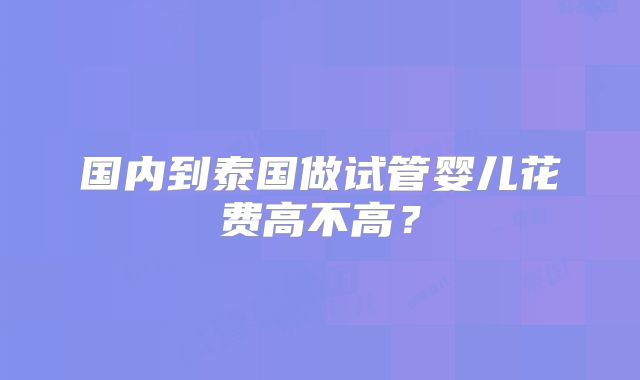 国内到泰国做试管婴儿花费高不高？