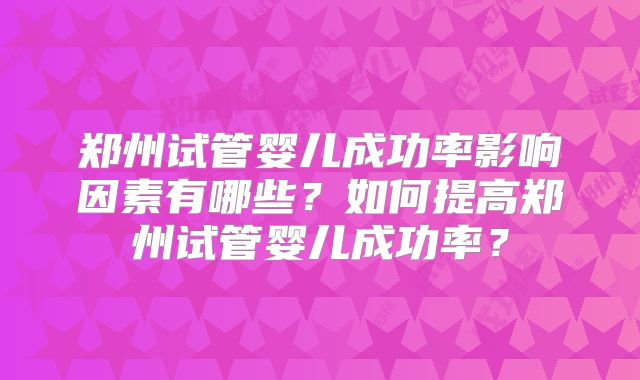 郑州试管婴儿成功率影响因素有哪些？如何提高郑州试管婴儿成功率？