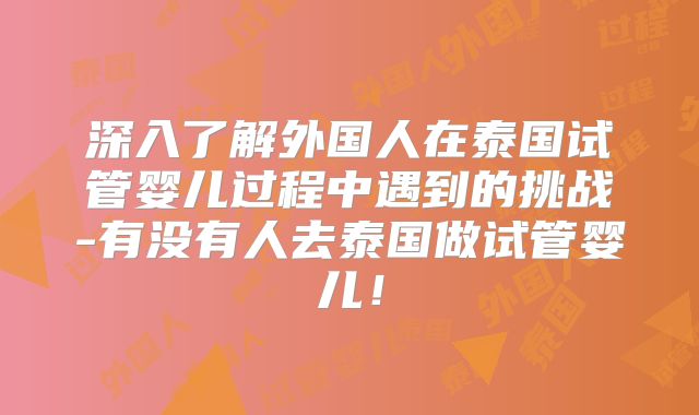 深入了解外国人在泰国试管婴儿过程中遇到的挑战-有没有人去泰国做试管婴儿！