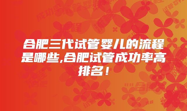 合肥三代试管婴儿的流程是哪些,合肥试管成功率高排名！