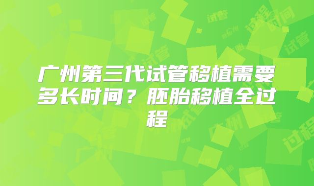 广州第三代试管移植需要多长时间?胚胎移植全过程