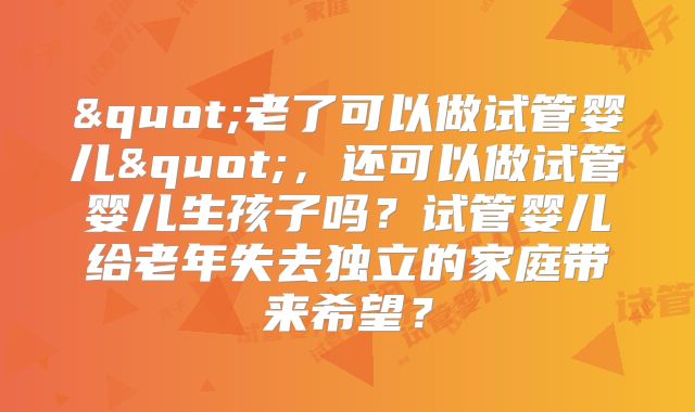 "老了可以做试管婴儿"，还可以做试管婴儿生孩子吗？试管婴儿给老年失去独立的家庭带来希望？