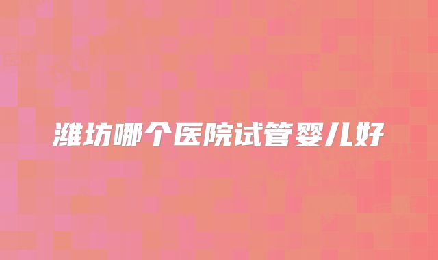 潍坊哪个医院试管婴儿好